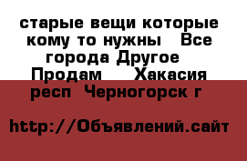 старые вещи которые кому то нужны - Все города Другое » Продам   . Хакасия респ.,Черногорск г.